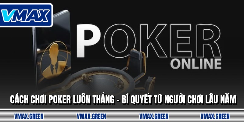 Cách Chơi Poker Luôn Thắng - Bí Quyết Từ Người Chơi Lâu Năm