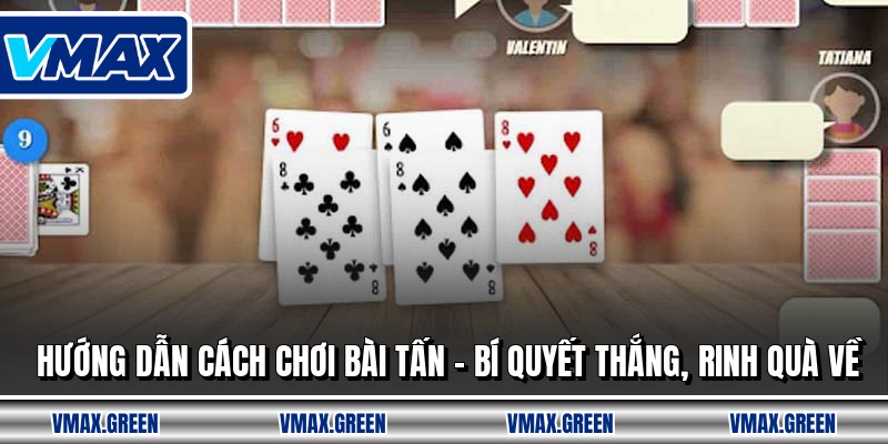 Hướng Dẫn Cách Chơi Bài Tấn - Bí Quyết Thắng, Rinh Quà Về